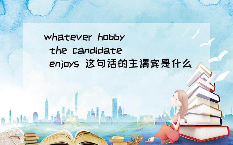 whatever hobby the candidate enjoys 这句话的主谓宾是什么