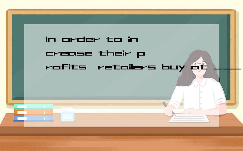 In order to increase their profits,retailers buy at ___ pricesA.retail B.sale C.whole D.wholesale
