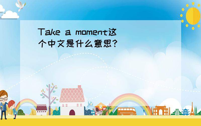 Take a moment这个中文是什么意思?