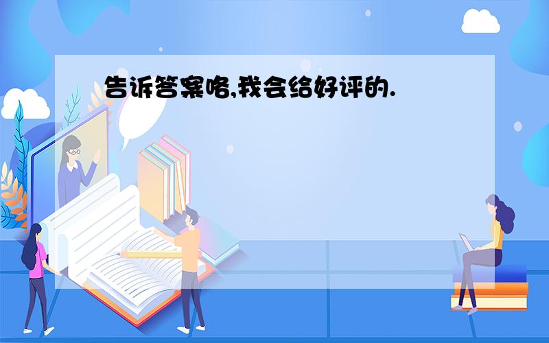 告诉答案咯,我会给好评的.