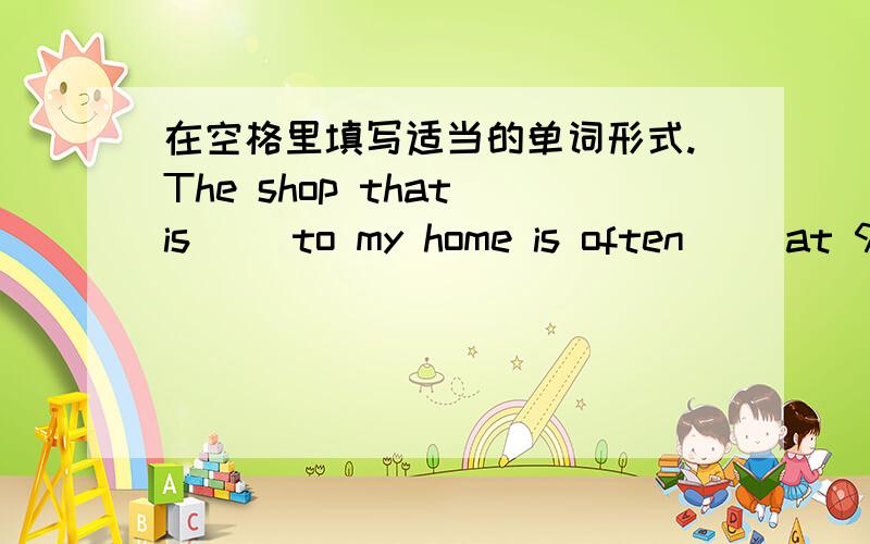 在空格里填写适当的单词形式.The shop that is __to my home is often __at 9:30 p.m（close）.敬请讲出正确答案的理由,