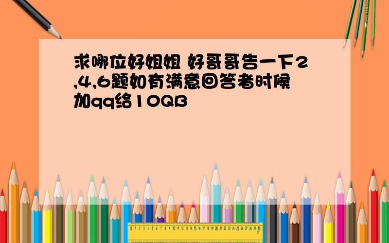 求哪位好姐姐 好哥哥告一下2,4,6题如有满意回答者时候加qq给10QB