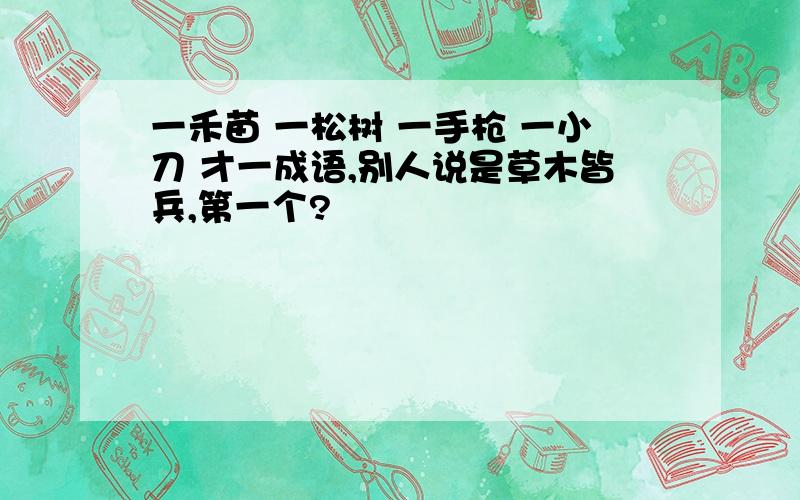 一禾苗 一松树 一手枪 一小刀 才一成语,别人说是草木皆兵,第一个?