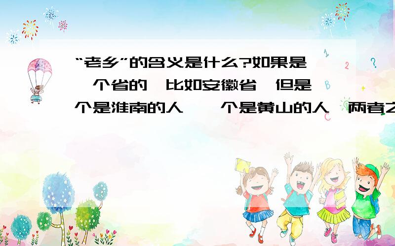 “老乡”的含义是什么?如果是一个省的,比如安徽省,但是一个是淮南的人,一个是黄山的人,两者之间口音完全不同,饮食也不同,性格也不同,只是同一个省的,算是老乡吗?你们觉得江苏徐州人和