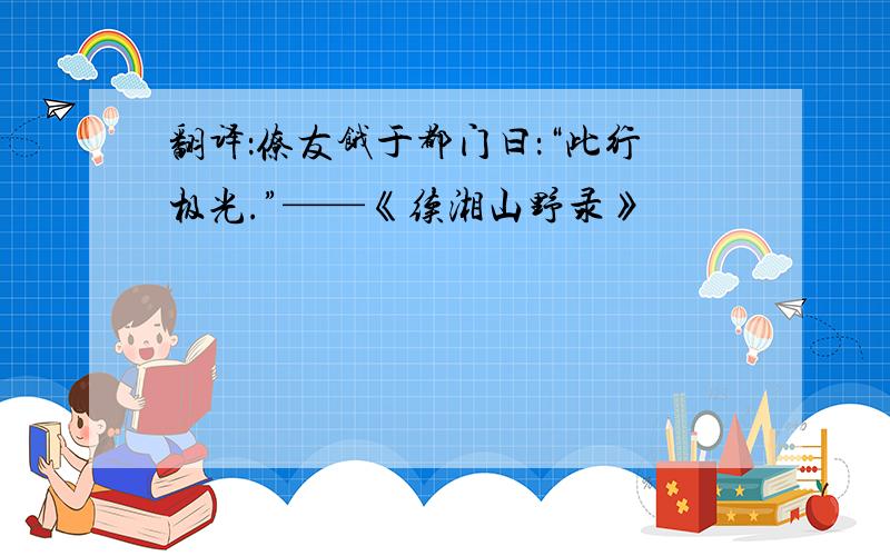 翻译：僚友饿于都门曰：“此行极光.”——《续湘山野录》