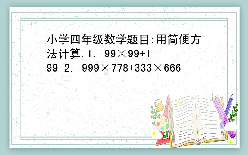 小学四年级数学题目:用简便方法计算.1. 99×99+199 2. 999×778+333×666