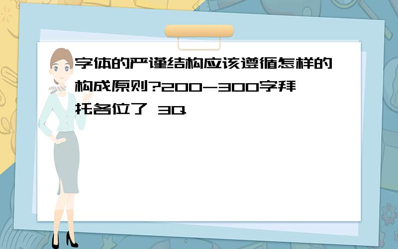 字体的严谨结构应该遵循怎样的构成原则?200-300字拜托各位了 3Q