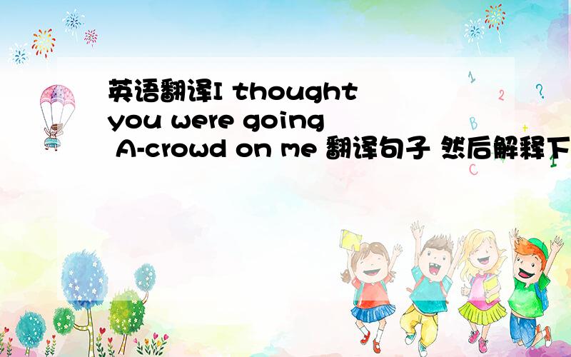 英语翻译I thought you were going A-crowd on me 翻译句子 然后解释下A-crowd on sb.意思是什么