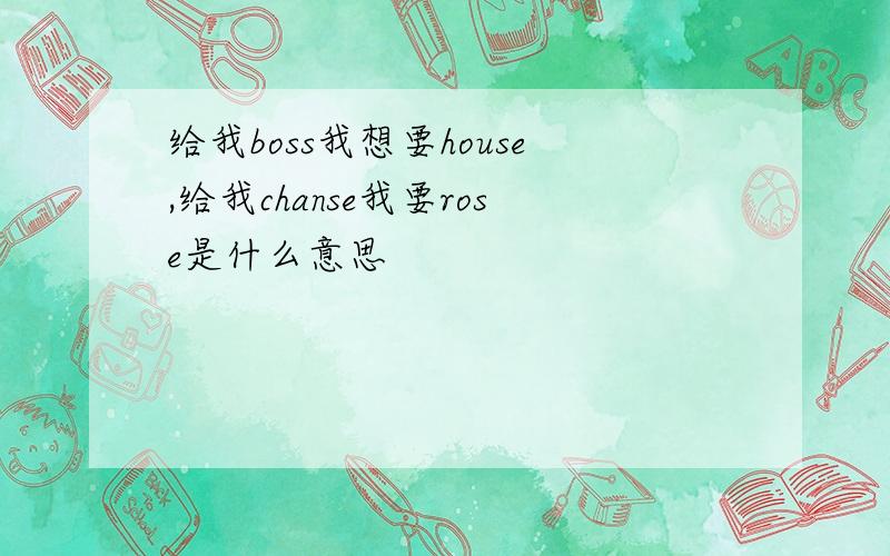 给我boss我想要house,给我chanse我要rose是什么意思