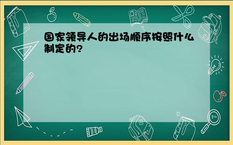 国家领导人的出场顺序按照什么制定的?