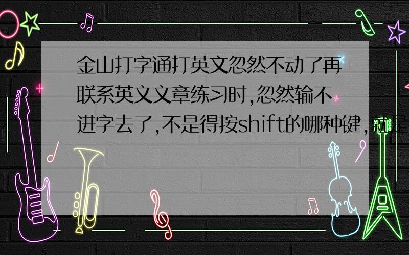 金山打字通打英文忽然不动了再联系英文文章练习时,忽然输不进字去了,不是得按shift的哪种键,就是普通的单词如abcd也输不进去了,怎么处理,