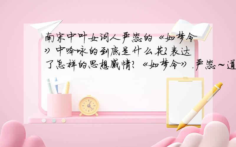 南宋中叶女词人严蕊的《如梦令》中吟咏的到底是什么花?表达了怎样的思想感情?《如梦令》．严蕊～道是梨花不是,道是杏花不是.白白与红红,别是东风情味.曾记,曾记,人在武陵微醉.