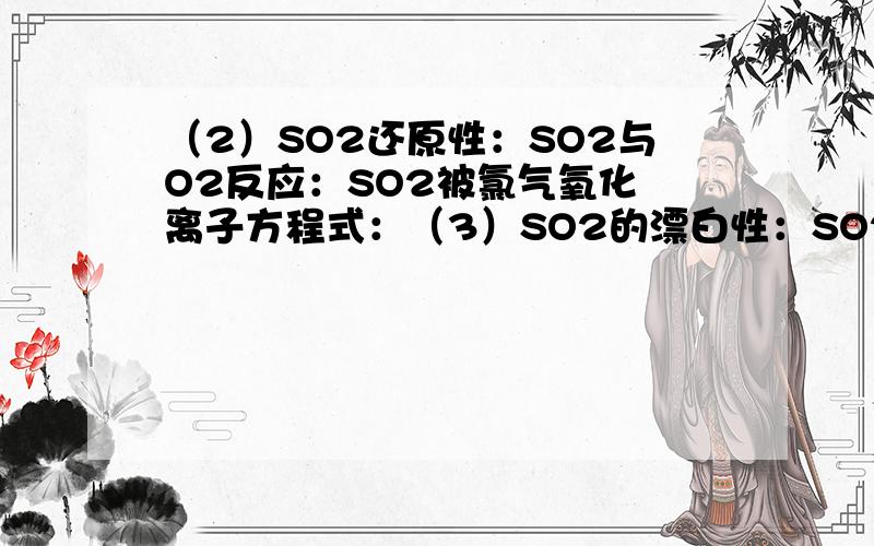 （2）SO2还原性：SO2与O2反应：SO2被氯气氧化 离子方程式：（3）SO2的漂白性：SO2跟某些有色物质（如品红等）反应生成 ,此无色物质见光、遇热或长久放置又容易 ,又会恢复到原来的颜色.SO2