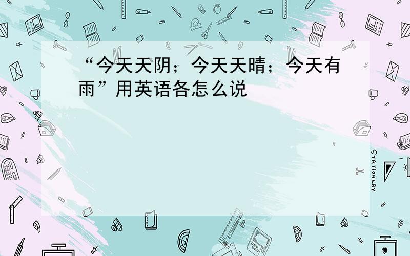 “今天天阴；今天天晴；今天有雨”用英语各怎么说