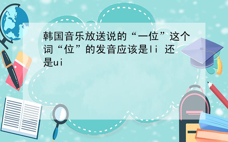 韩国音乐放送说的“一位”这个词“位”的发音应该是li 还是ui