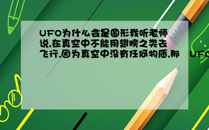 UFO为什么会是圆形我听老师说,在真空中不能用翅膀之类去飞行,因为真空中没有任何物质,那麼UFO圆形是用什麼来推动速度的,看人家那些问题的答案都说神马的飞机流线型之类的,但真空是没