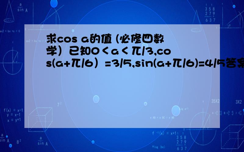 求cos a的值 (必修四数学）已知0＜a＜兀/3,cos(a+兀/6）=3/5,sin(a+兀/6)=4/5答案说cos a=（3根号3+4）/10