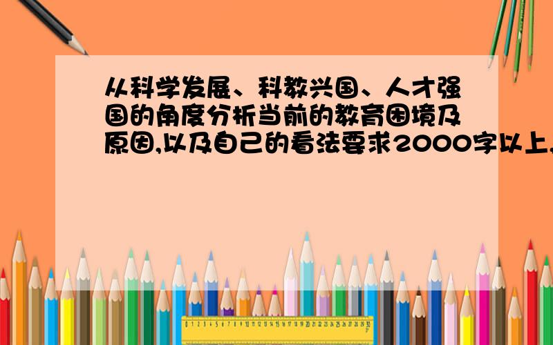 从科学发展、科教兴国、人才强国的角度分析当前的教育困境及原因,以及自己的看法要求2000字以上,好的话可以加分的哈