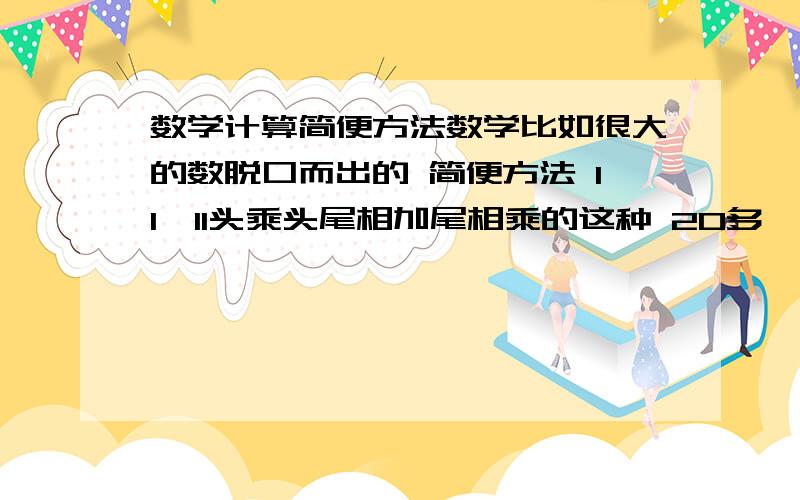 数学计算简便方法数学比如很大的数脱口而出的 简便方法 11*11头乘头尾相加尾相乘的这种 20多*20多怎么计算 30多*30多怎么算 这类的