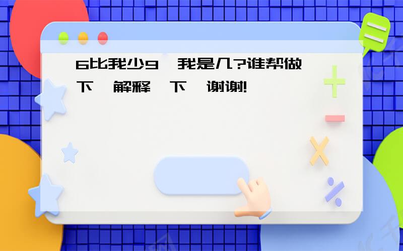 6比我少9,我是几?谁帮做一下,解释一下,谢谢!