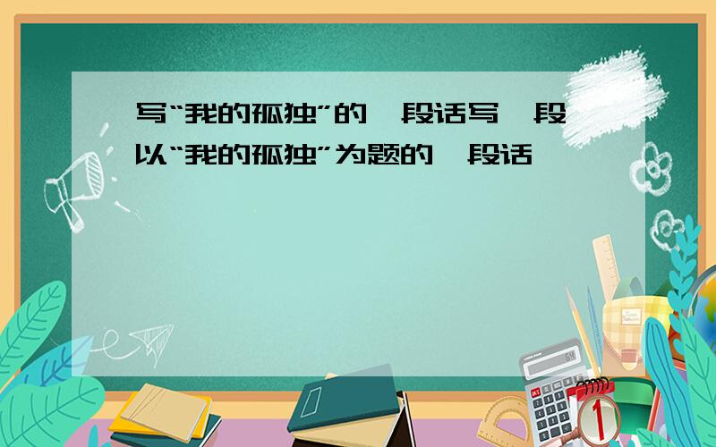 写“我的孤独”的一段话写一段以“我的孤独”为题的一段话