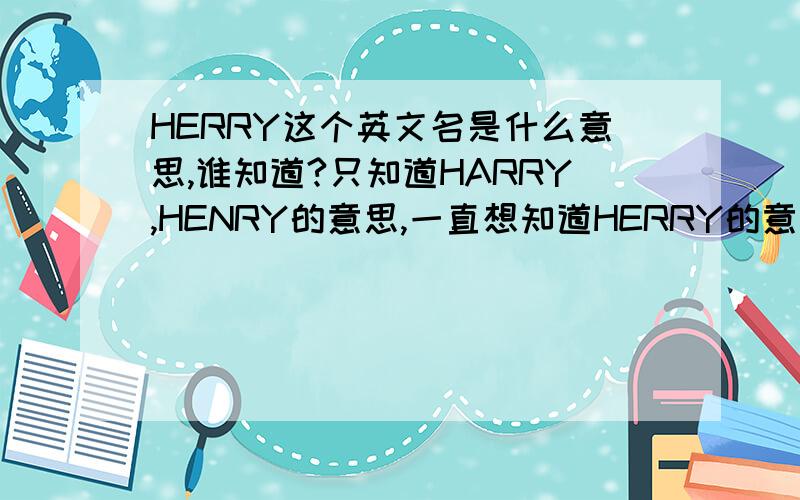 HERRY这个英文名是什么意思,谁知道?只知道HARRY,HENRY的意思,一直想知道HERRY的意思,麻烦各位知道的说下.