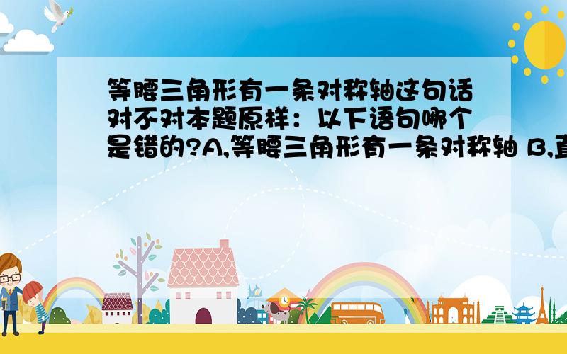 等腰三角形有一条对称轴这句话对不对本题原样：以下语句哪个是错的?A,等腰三角形有一条对称轴 B,直线是周对称图形 C,任意等腰三角形只有一条对称轴 D,直线的任意一条垂线都是它的对称