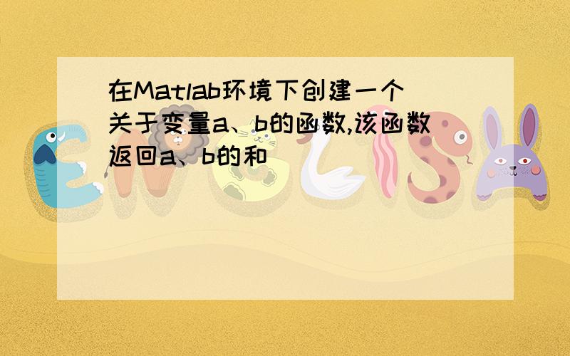 在Matlab环境下创建一个关于变量a、b的函数,该函数返回a、b的和