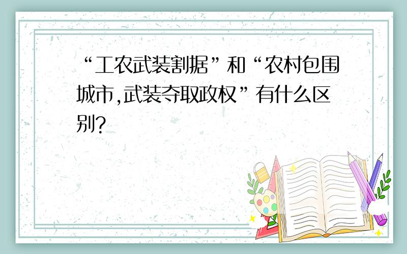 “工农武装割据”和“农村包围城市,武装夺取政权”有什么区别?