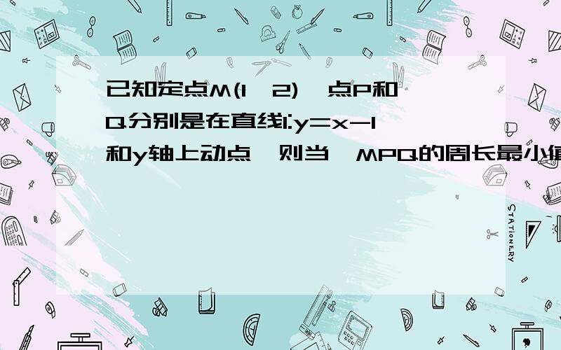 已知定点M(1,2),点P和Q分别是在直线l:y=x-1和y轴上动点,则当△MPQ的周长最小值时,△求MPQ的面积