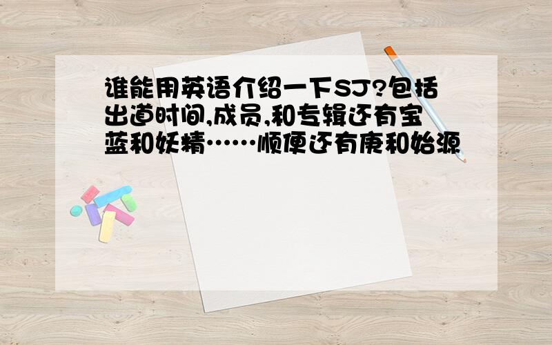 谁能用英语介绍一下SJ?包括出道时间,成员,和专辑还有宝蓝和妖精……顺便还有庚和始源