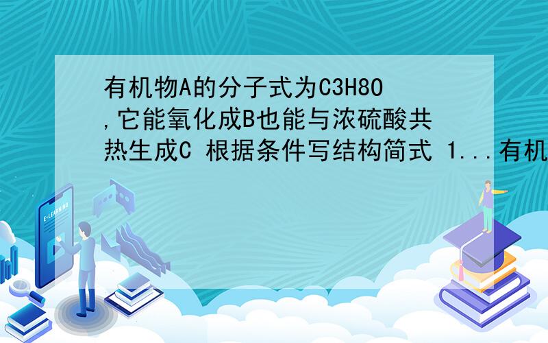 有机物A的分子式为C3H8O,它能氧化成B也能与浓硫酸共热生成C 根据条件写结构简式 1...有机物A的分子式为C3H8O,它能氧化成B也能与浓硫酸共热生成C 根据条件写结构简式1.B能发生银镜反应C能使