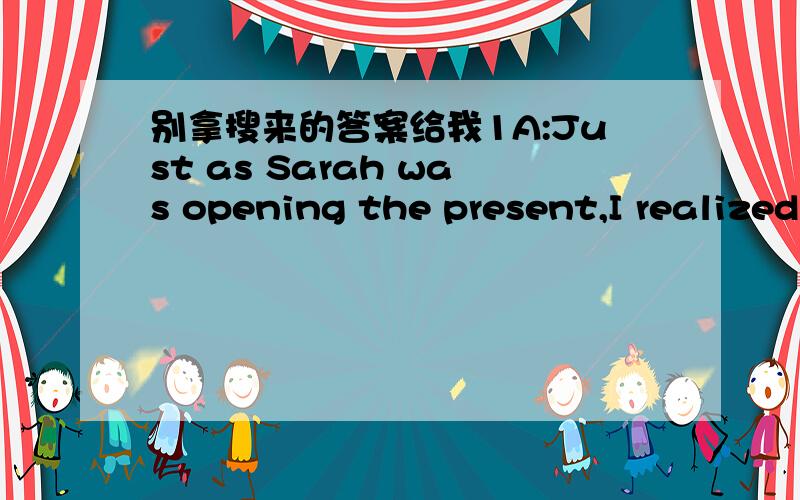 别拿搜来的答案给我1A:Just as Sarah was opening the present,I realized the camera wasn’t working.B:What a shame!Q：What does the woman mean?(A) The man will be sorry later.(B) The camera should be thrown away.(C) It's too bad the camera di