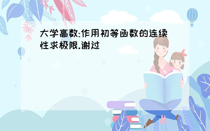 大学高数:作用初等函数的连续性求极限.谢过