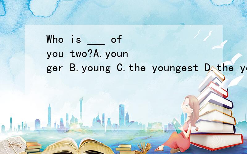 Who is ___ of you two?A.younger B.young C.the youngest D.the younger为什么选D?不是比较级前才加the吗?