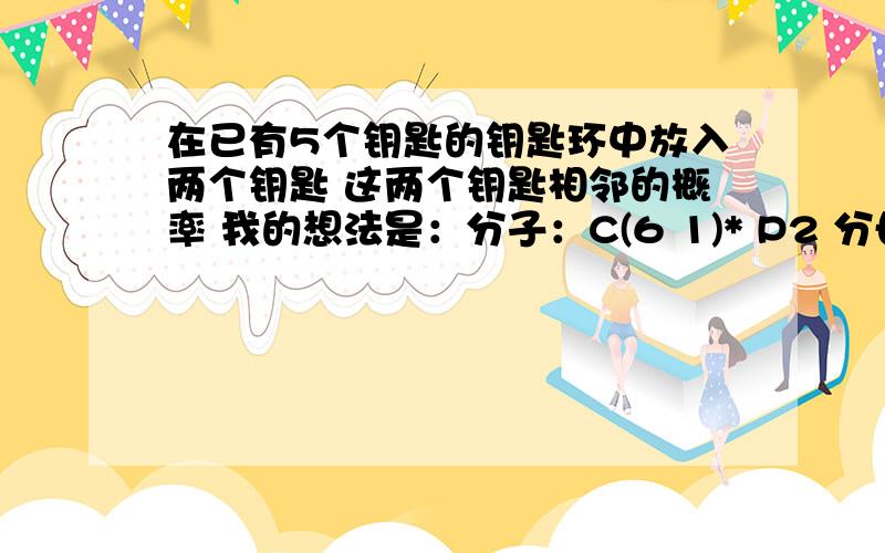 在已有5个钥匙的钥匙环中放入两个钥匙 这两个钥匙相邻的概率 我的想法是：分子：C(6 1)* P2 分母：P（6 2）+C(6 1)*P (2 2) 2/7 但是书上的答案为 1/3