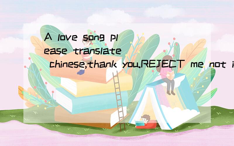 A love song please translate chinese,thank you.REJECT me not if I should say to youI do forget the sounding of your voice,I do forget your eyes that searching throughThe mists perceive our marriage,and rejoice.Yet,when the apple-blossom opens wideUnd