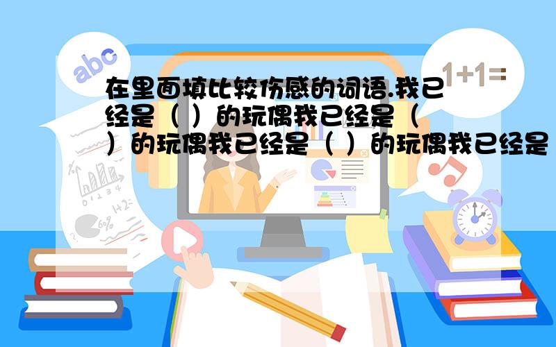 在里面填比较伤感的词语.我已经是（ ）的玩偶我已经是（ ）的玩偶我已经是（ ）的玩偶我已经是（ ）的玩偶