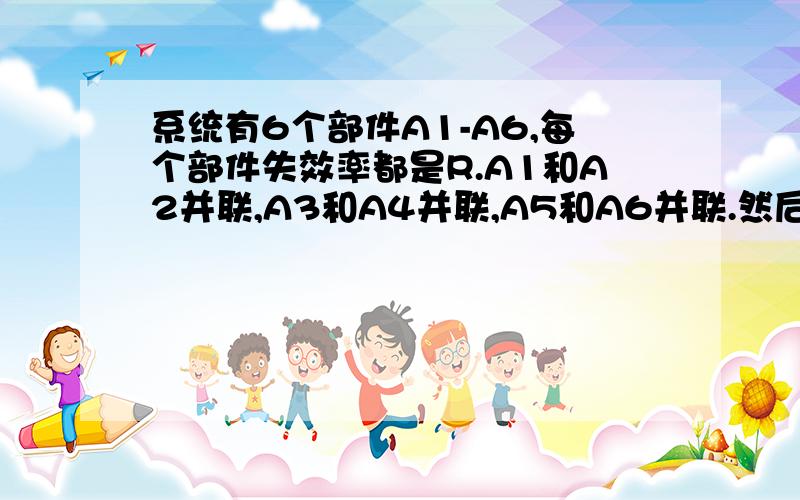 系统有6个部件A1-A6,每个部件失效率都是R.A1和A2并联,A3和A4并联,A5和A6并联.然后将3个再串联,求失效求系统的失效率。