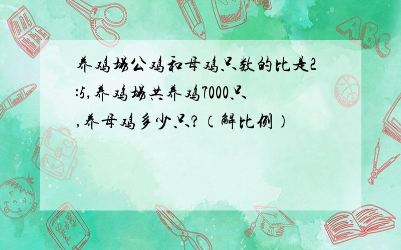 养鸡场公鸡和母鸡只数的比是2:5,养鸡场共养鸡7000只,养母鸡多少只?（解比例）