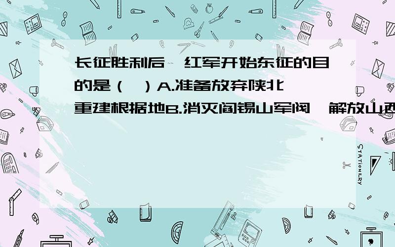 长征胜利后,红军开始东征的目的是（ ）A.准备放弃陕北,重建根据地B.消灭阎锡山军阀,解放山西C.巩固陕甘宁根据地,推动抗日救亡运动D.策应西路军的行动