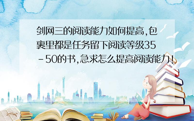 剑网三的阅读能力如何提高,包裹里都是任务留下阅读等级35-50的书,急求怎么提高阅读能力!