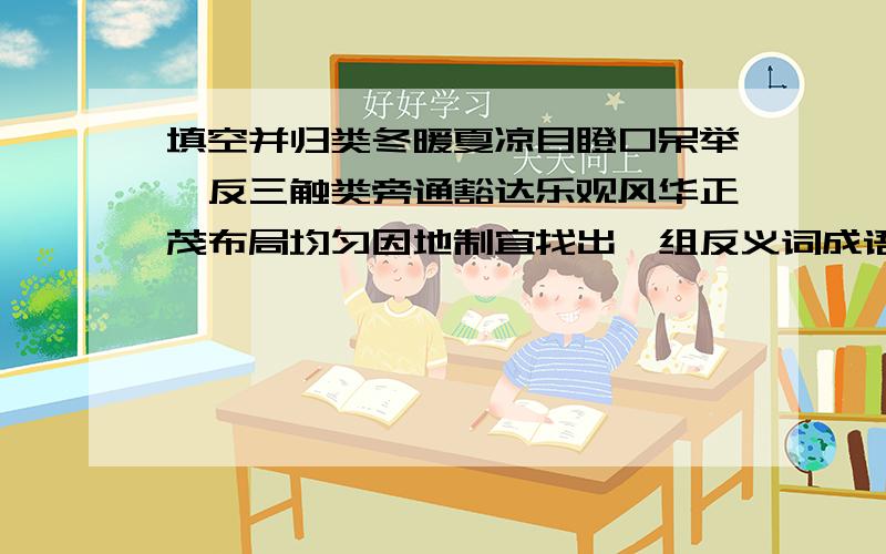 填空并归类冬暖夏凉目瞪口呆举一反三触类旁通豁达乐观风华正茂布局均匀因地制宜找出一组反义词成语（）和（）描写景物：__________ __________ __________没有可以不填...