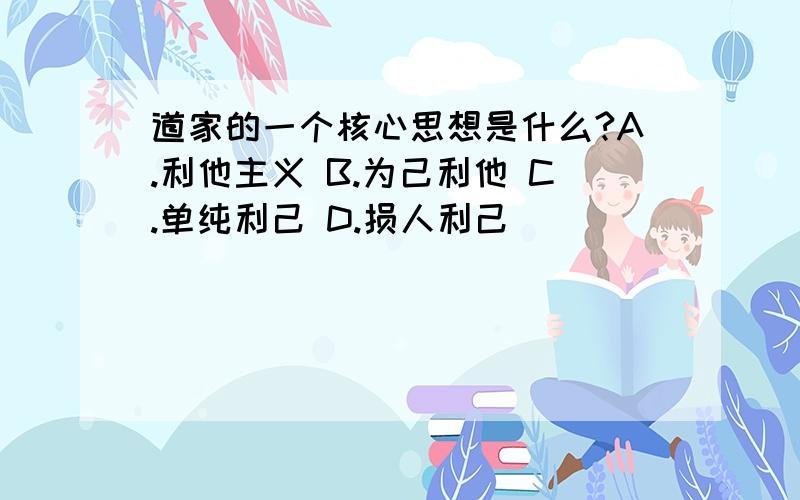 道家的一个核心思想是什么?A.利他主义 B.为己利他 C.单纯利己 D.损人利己