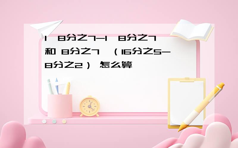 1÷8分之7-1×8分之7 和 8分之7÷（16分之5-8分之2） 怎么算