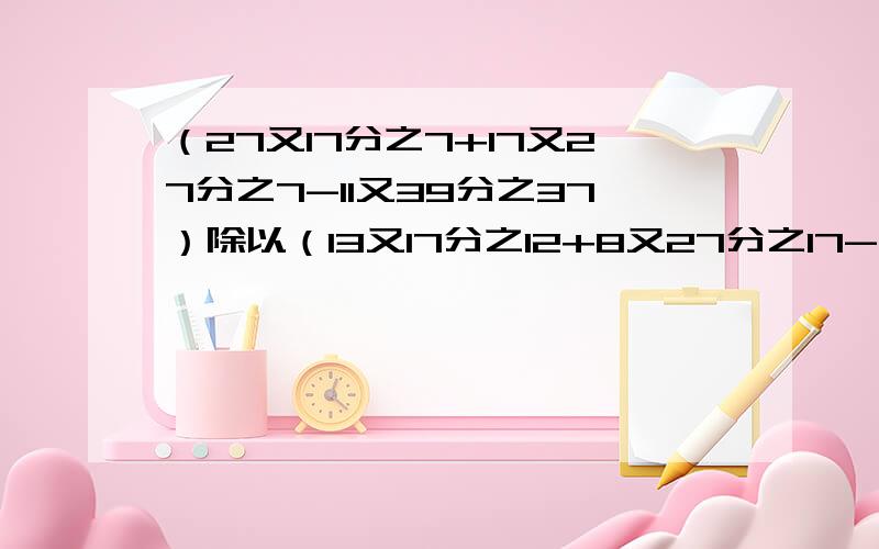 （27又17分之7+17又27分之7-11又39分之37）除以（13又17分之12+8又27分之17-5又39分之38）