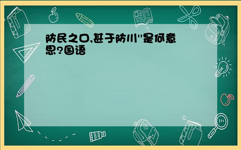 防民之口,甚于防川''是何意思?国语