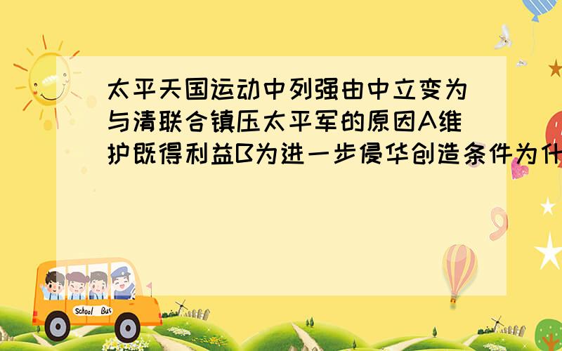 太平天国运动中列强由中立变为与清联合镇压太平军的原因A维护既得利益B为进一步侵华创造条件为什么选A不选BB怎么不对?