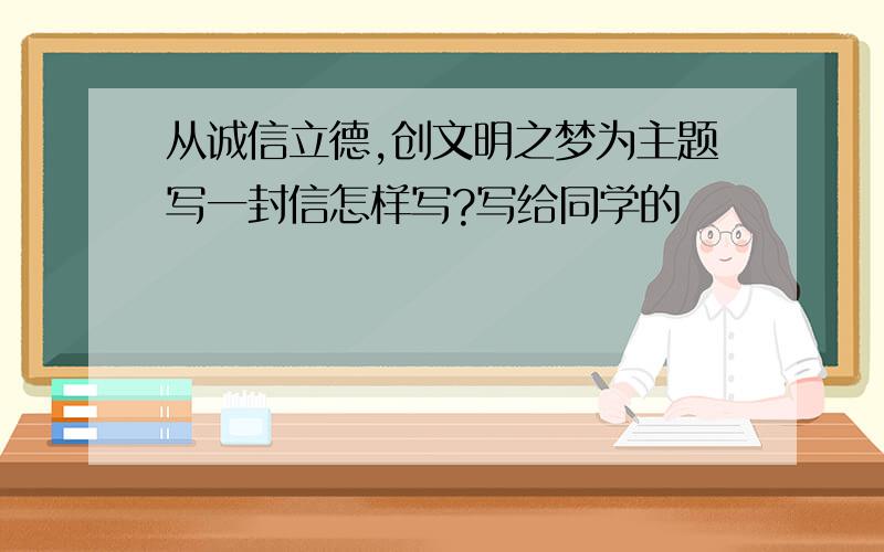 从诚信立德,创文明之梦为主题写一封信怎样写?写给同学的