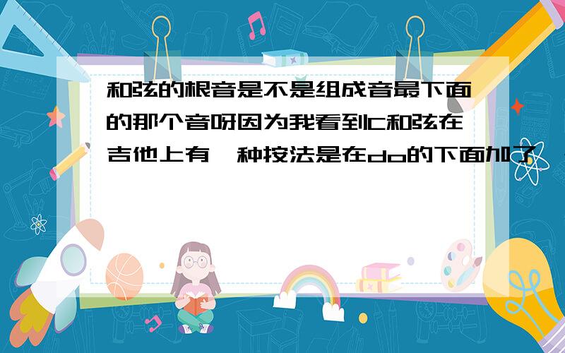 和弦的根音是不是组成音最下面的那个音呀因为我看到C和弦在吉他上有一种按法是在do的下面加了一个so 然后才是do mi so do mi...那最前面那个so 是在最下面的 我知道它一定不是根音 根音是do